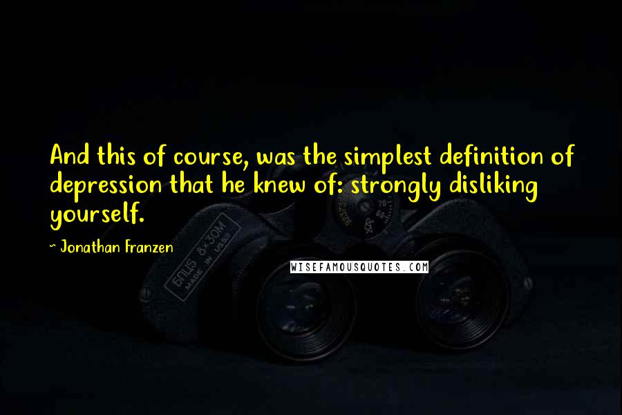 Jonathan Franzen Quotes: And this of course, was the simplest definition of depression that he knew of: strongly disliking yourself.