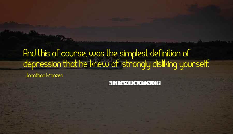 Jonathan Franzen Quotes: And this of course, was the simplest definition of depression that he knew of: strongly disliking yourself.