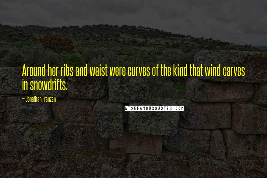 Jonathan Franzen Quotes: Around her ribs and waist were curves of the kind that wind carves in snowdrifts.