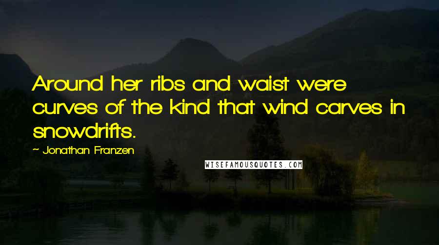 Jonathan Franzen Quotes: Around her ribs and waist were curves of the kind that wind carves in snowdrifts.