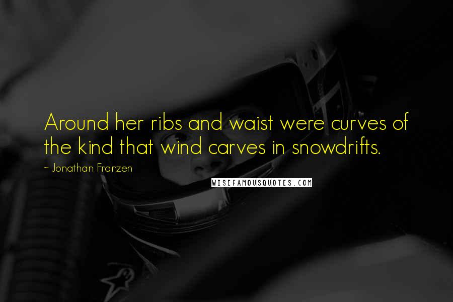 Jonathan Franzen Quotes: Around her ribs and waist were curves of the kind that wind carves in snowdrifts.