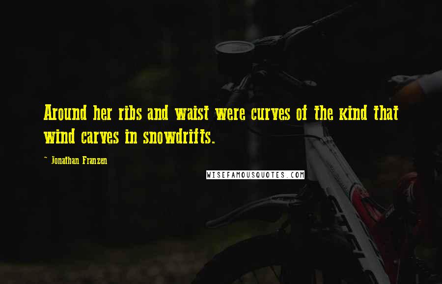 Jonathan Franzen Quotes: Around her ribs and waist were curves of the kind that wind carves in snowdrifts.