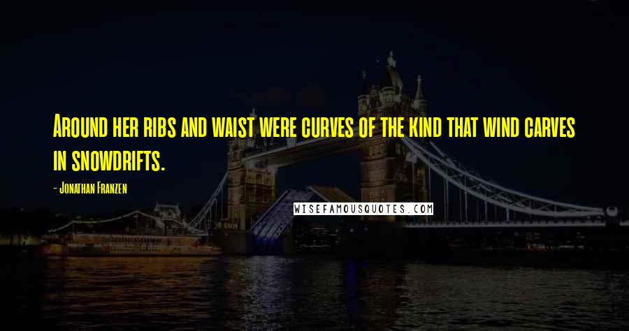 Jonathan Franzen Quotes: Around her ribs and waist were curves of the kind that wind carves in snowdrifts.