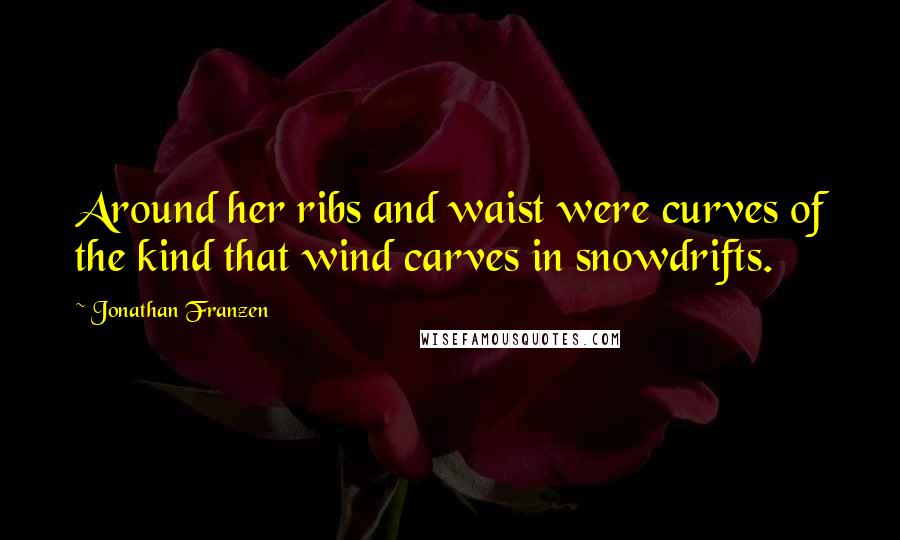 Jonathan Franzen Quotes: Around her ribs and waist were curves of the kind that wind carves in snowdrifts.