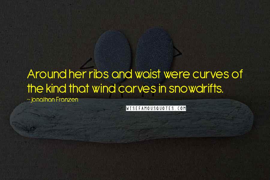 Jonathan Franzen Quotes: Around her ribs and waist were curves of the kind that wind carves in snowdrifts.