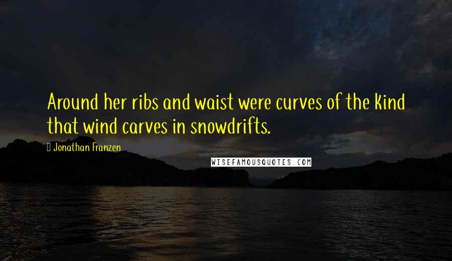 Jonathan Franzen Quotes: Around her ribs and waist were curves of the kind that wind carves in snowdrifts.