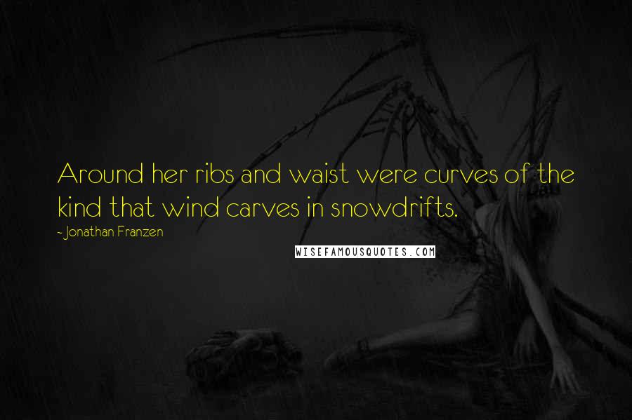Jonathan Franzen Quotes: Around her ribs and waist were curves of the kind that wind carves in snowdrifts.