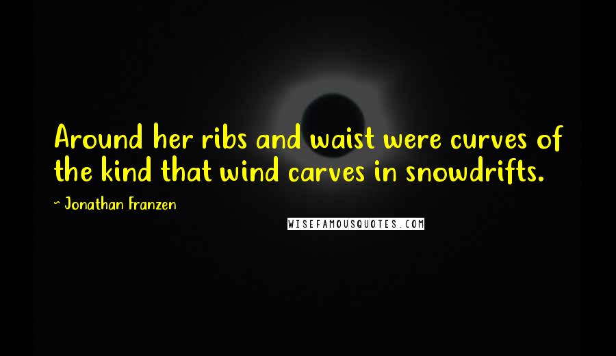 Jonathan Franzen Quotes: Around her ribs and waist were curves of the kind that wind carves in snowdrifts.