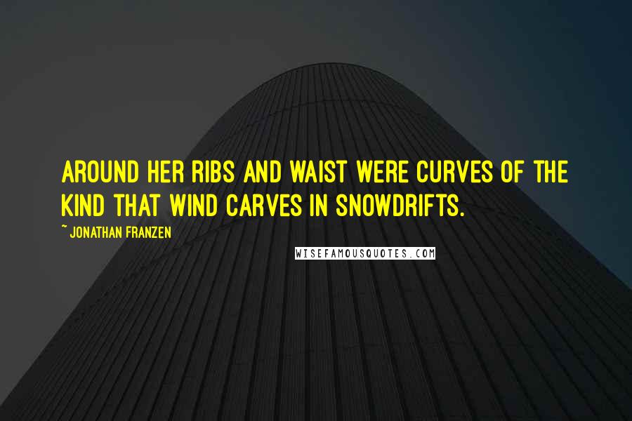Jonathan Franzen Quotes: Around her ribs and waist were curves of the kind that wind carves in snowdrifts.