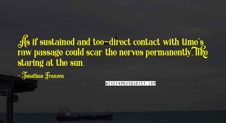 Jonathan Franzen Quotes: As if sustained and too-direct contact with time's raw passage could scar the nerves permanently, like staring at the sun.