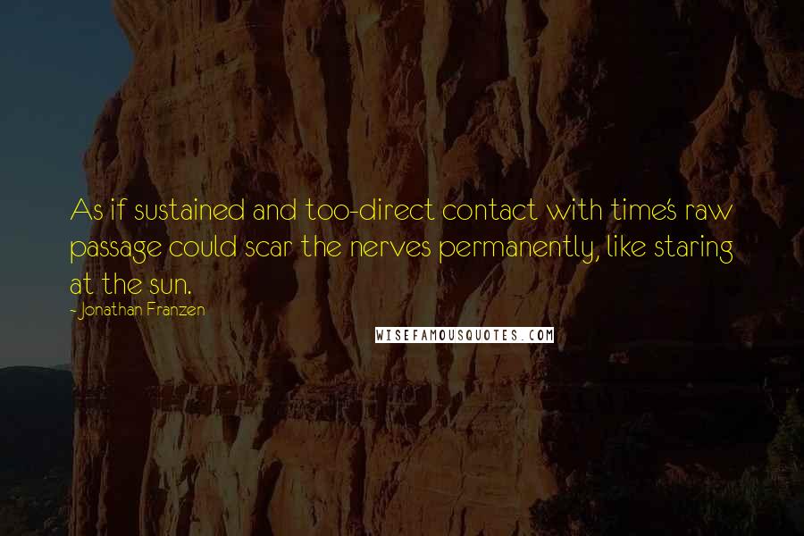 Jonathan Franzen Quotes: As if sustained and too-direct contact with time's raw passage could scar the nerves permanently, like staring at the sun.