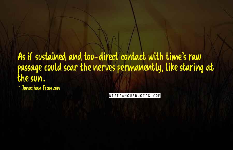 Jonathan Franzen Quotes: As if sustained and too-direct contact with time's raw passage could scar the nerves permanently, like staring at the sun.