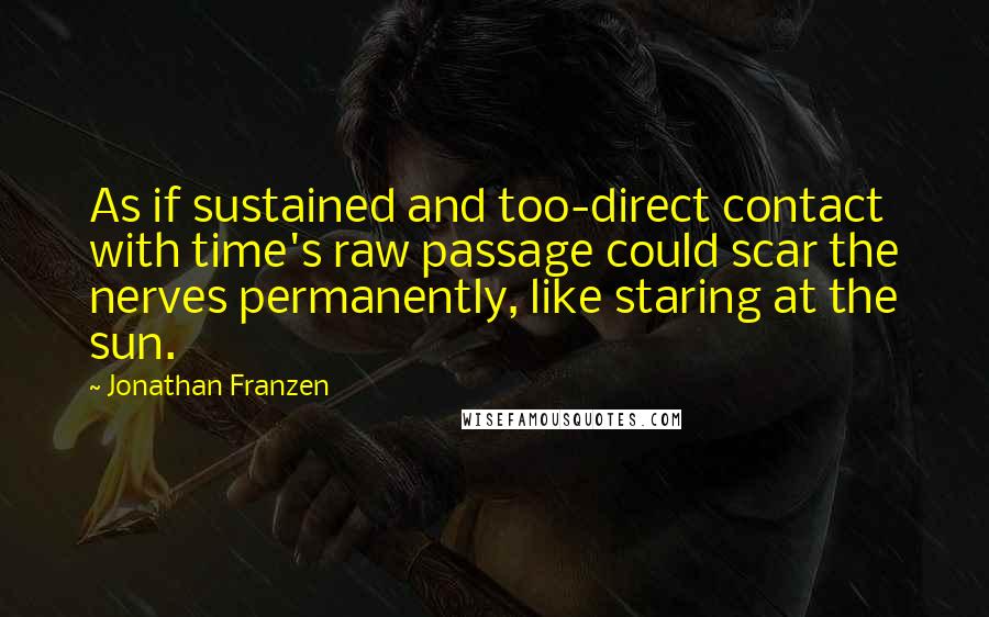 Jonathan Franzen Quotes: As if sustained and too-direct contact with time's raw passage could scar the nerves permanently, like staring at the sun.