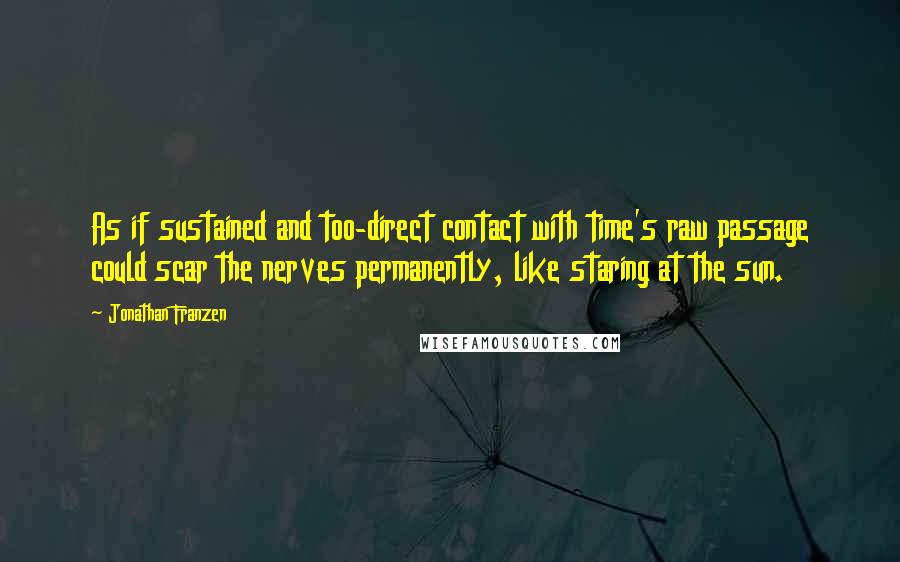 Jonathan Franzen Quotes: As if sustained and too-direct contact with time's raw passage could scar the nerves permanently, like staring at the sun.