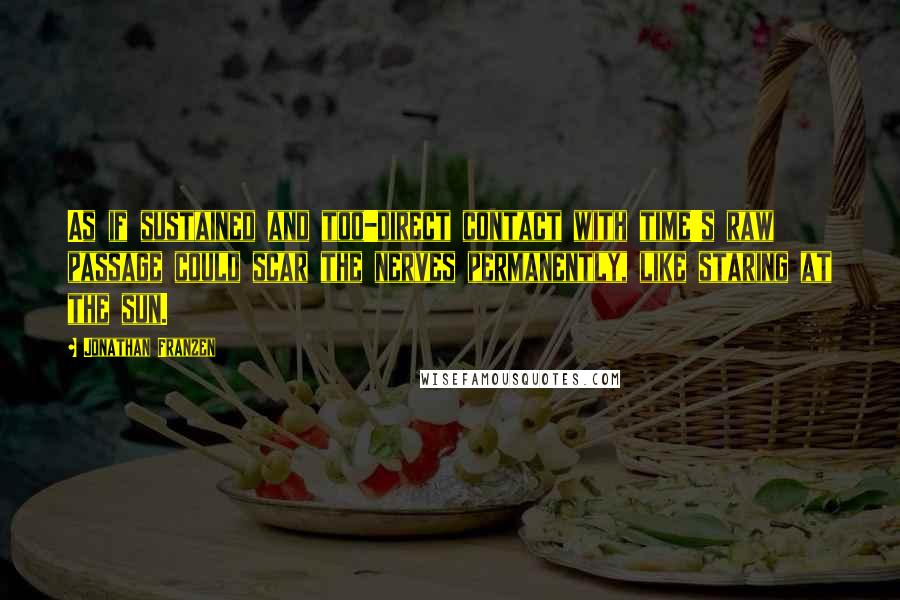 Jonathan Franzen Quotes: As if sustained and too-direct contact with time's raw passage could scar the nerves permanently, like staring at the sun.