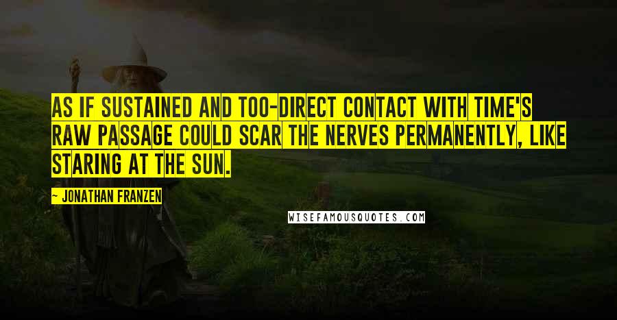 Jonathan Franzen Quotes: As if sustained and too-direct contact with time's raw passage could scar the nerves permanently, like staring at the sun.