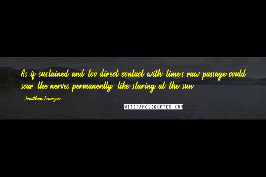 Jonathan Franzen Quotes: As if sustained and too-direct contact with time's raw passage could scar the nerves permanently, like staring at the sun.