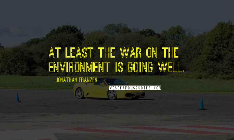 Jonathan Franzen Quotes: AT LEAST THE WAR ON THE ENVIRONMENT IS GOING WELL.