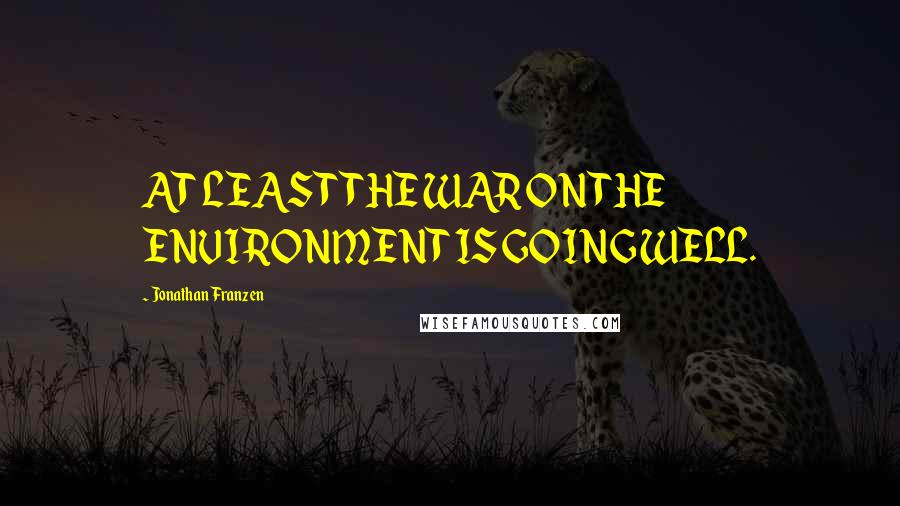 Jonathan Franzen Quotes: AT LEAST THE WAR ON THE ENVIRONMENT IS GOING WELL.