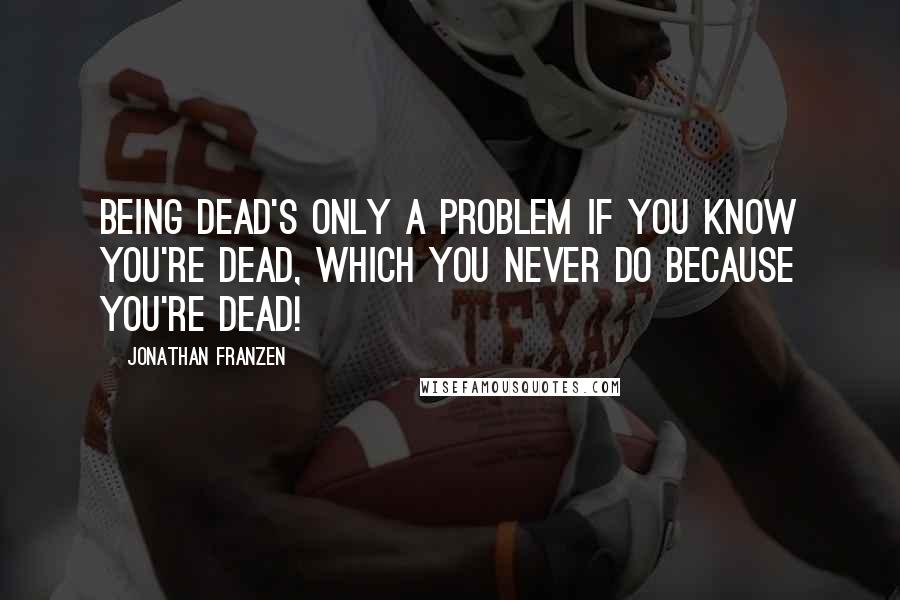Jonathan Franzen Quotes: Being dead's only a problem if you know you're dead, which you never do because you're dead!