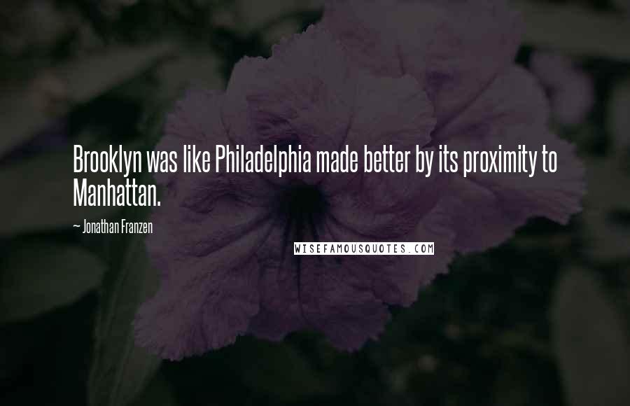 Jonathan Franzen Quotes: Brooklyn was like Philadelphia made better by its proximity to Manhattan.
