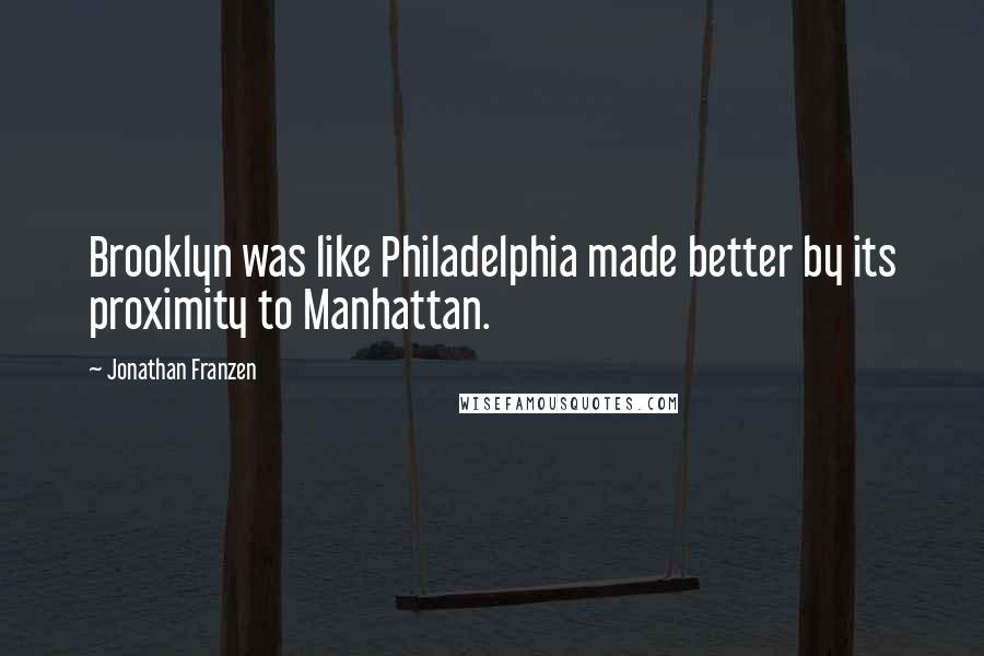 Jonathan Franzen Quotes: Brooklyn was like Philadelphia made better by its proximity to Manhattan.