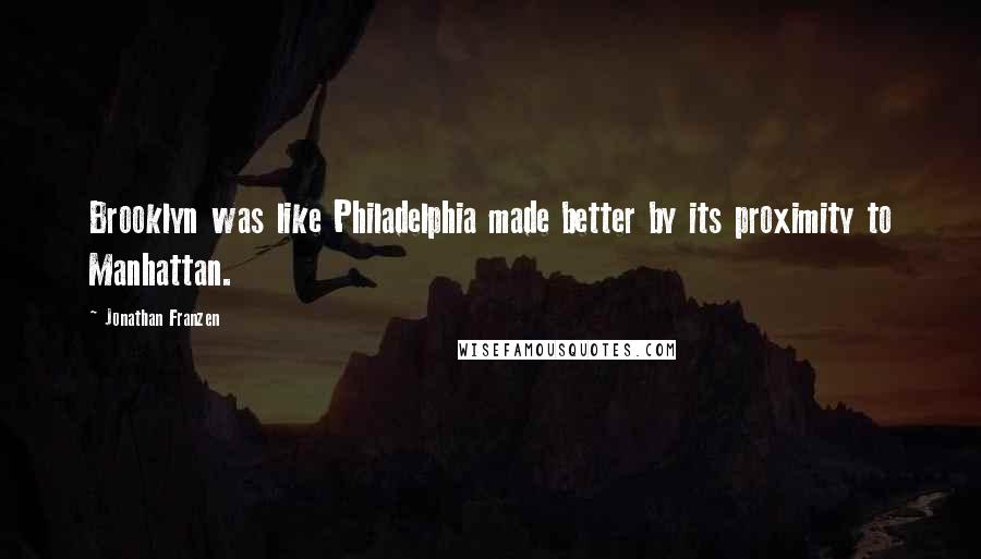 Jonathan Franzen Quotes: Brooklyn was like Philadelphia made better by its proximity to Manhattan.