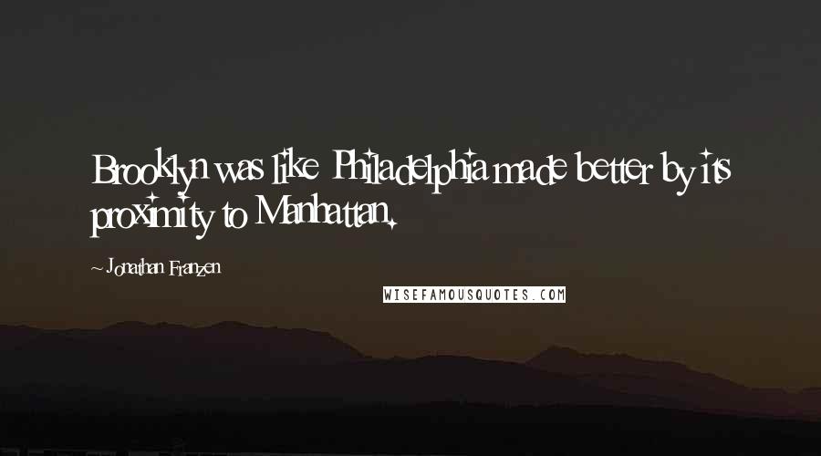 Jonathan Franzen Quotes: Brooklyn was like Philadelphia made better by its proximity to Manhattan.