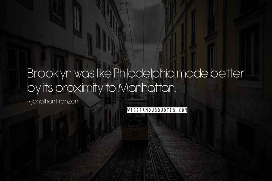 Jonathan Franzen Quotes: Brooklyn was like Philadelphia made better by its proximity to Manhattan.