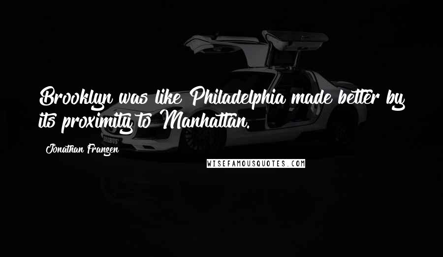 Jonathan Franzen Quotes: Brooklyn was like Philadelphia made better by its proximity to Manhattan.