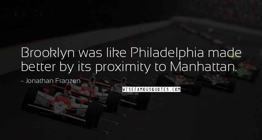 Jonathan Franzen Quotes: Brooklyn was like Philadelphia made better by its proximity to Manhattan.