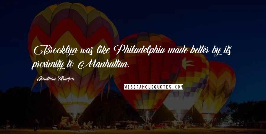 Jonathan Franzen Quotes: Brooklyn was like Philadelphia made better by its proximity to Manhattan.