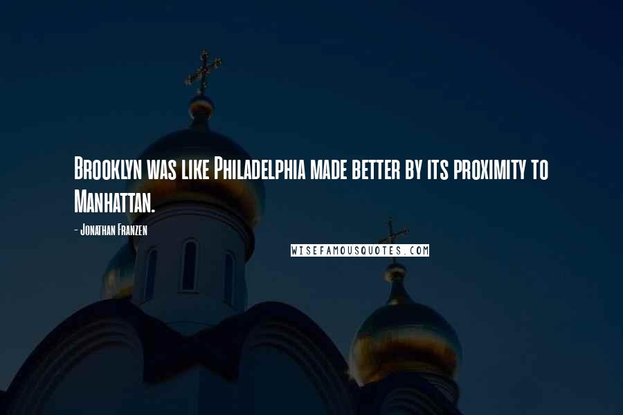 Jonathan Franzen Quotes: Brooklyn was like Philadelphia made better by its proximity to Manhattan.