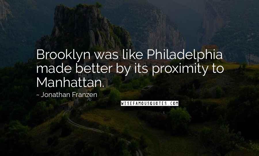 Jonathan Franzen Quotes: Brooklyn was like Philadelphia made better by its proximity to Manhattan.