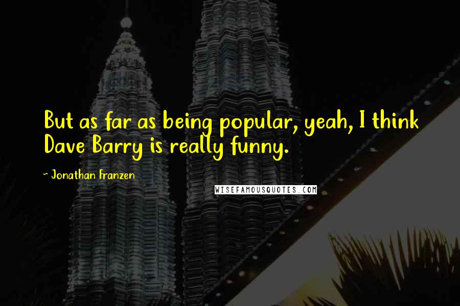Jonathan Franzen Quotes: But as far as being popular, yeah, I think Dave Barry is really funny.