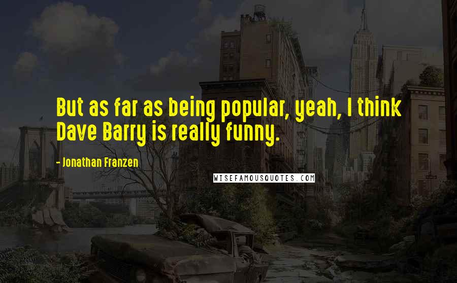 Jonathan Franzen Quotes: But as far as being popular, yeah, I think Dave Barry is really funny.