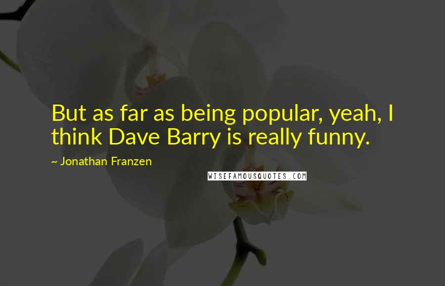 Jonathan Franzen Quotes: But as far as being popular, yeah, I think Dave Barry is really funny.