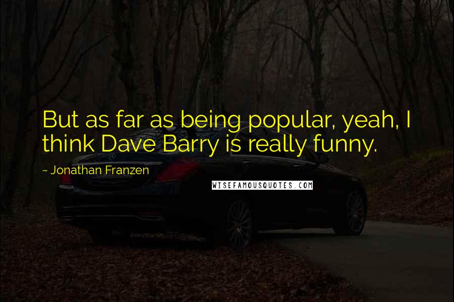 Jonathan Franzen Quotes: But as far as being popular, yeah, I think Dave Barry is really funny.