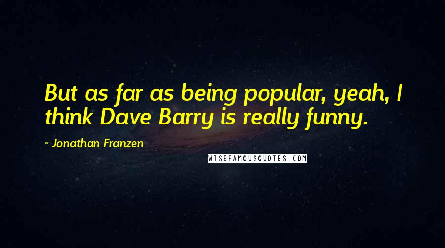 Jonathan Franzen Quotes: But as far as being popular, yeah, I think Dave Barry is really funny.