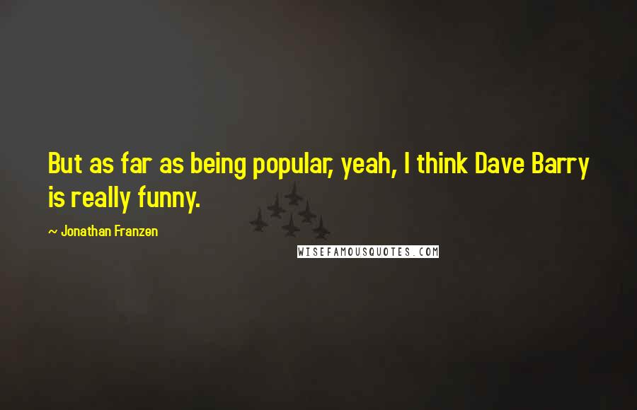 Jonathan Franzen Quotes: But as far as being popular, yeah, I think Dave Barry is really funny.