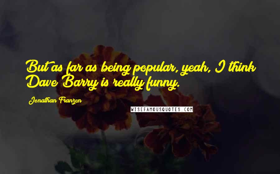Jonathan Franzen Quotes: But as far as being popular, yeah, I think Dave Barry is really funny.