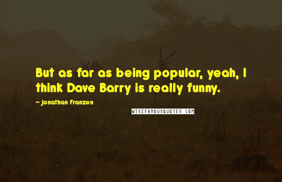 Jonathan Franzen Quotes: But as far as being popular, yeah, I think Dave Barry is really funny.