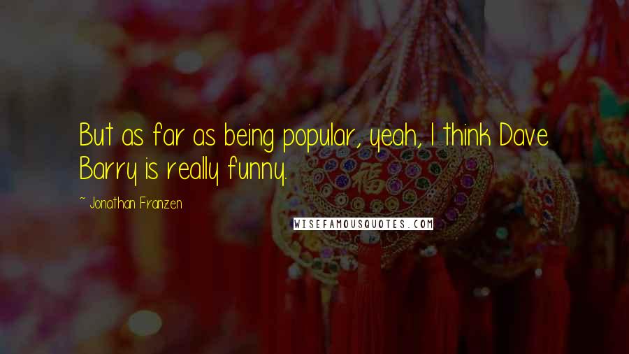 Jonathan Franzen Quotes: But as far as being popular, yeah, I think Dave Barry is really funny.