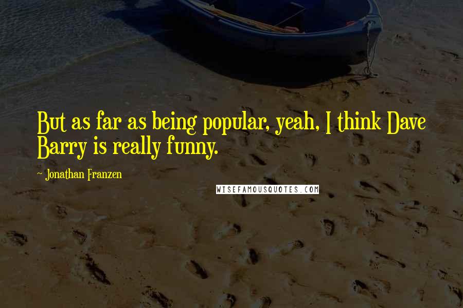 Jonathan Franzen Quotes: But as far as being popular, yeah, I think Dave Barry is really funny.