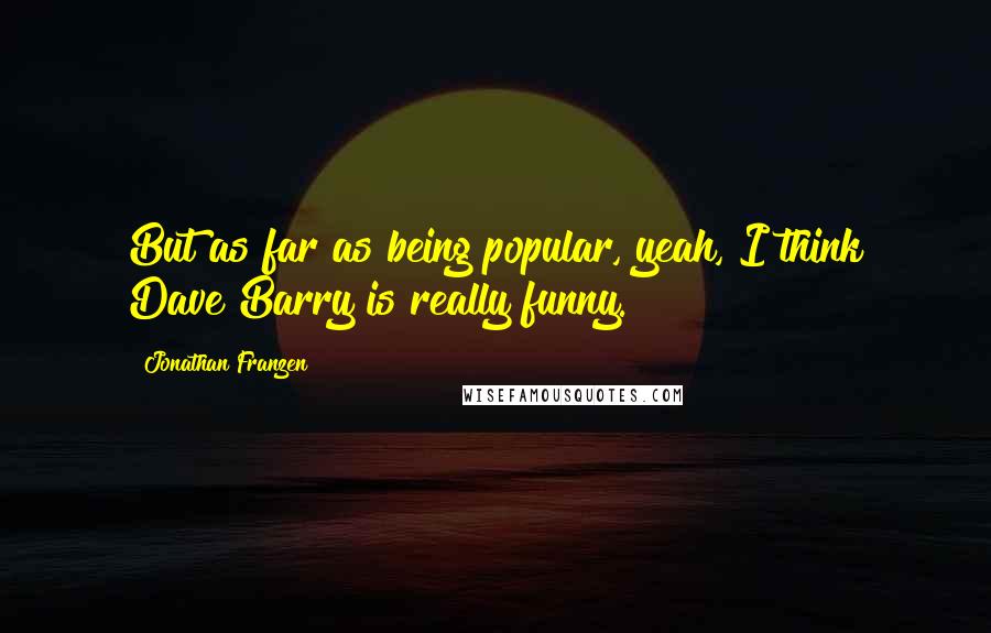 Jonathan Franzen Quotes: But as far as being popular, yeah, I think Dave Barry is really funny.
