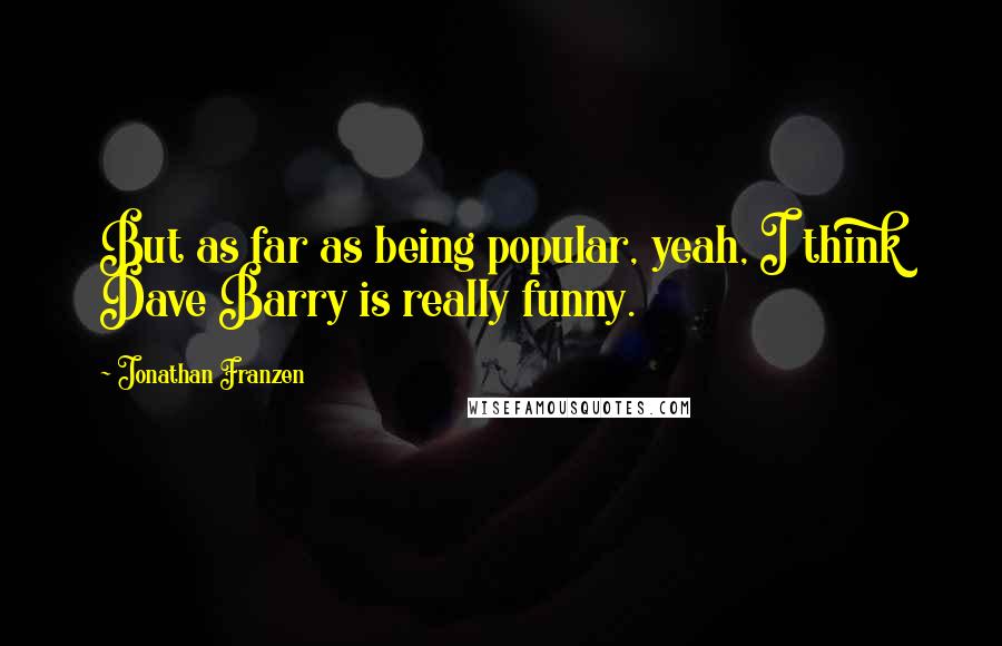 Jonathan Franzen Quotes: But as far as being popular, yeah, I think Dave Barry is really funny.