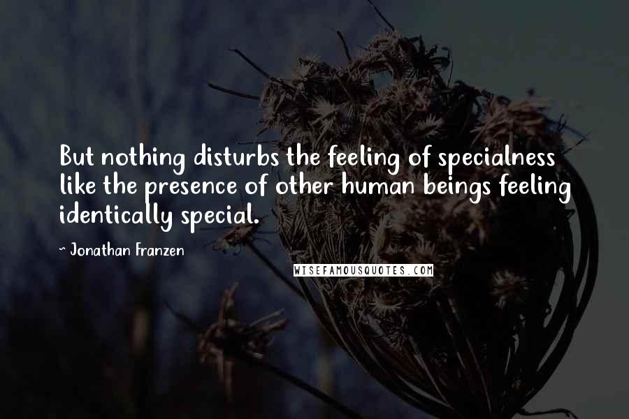 Jonathan Franzen Quotes: But nothing disturbs the feeling of specialness like the presence of other human beings feeling identically special.