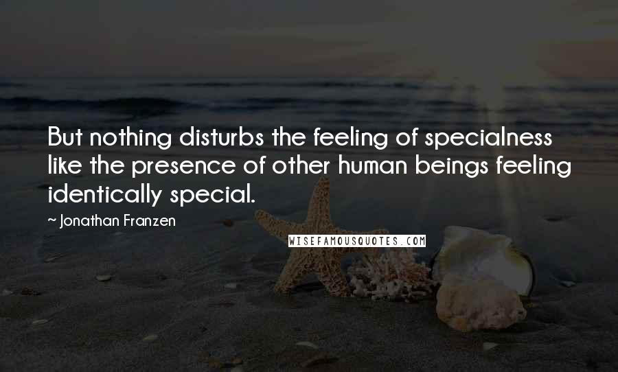 Jonathan Franzen Quotes: But nothing disturbs the feeling of specialness like the presence of other human beings feeling identically special.