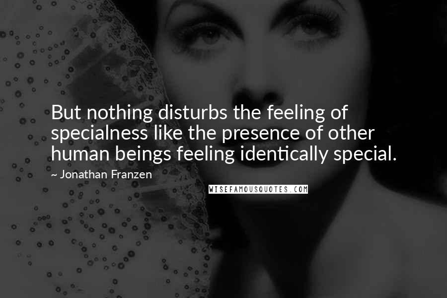 Jonathan Franzen Quotes: But nothing disturbs the feeling of specialness like the presence of other human beings feeling identically special.