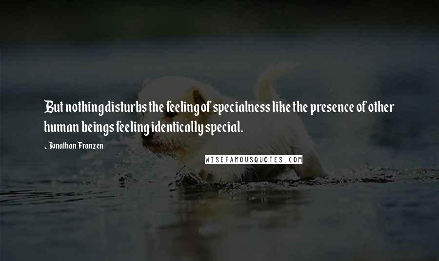 Jonathan Franzen Quotes: But nothing disturbs the feeling of specialness like the presence of other human beings feeling identically special.